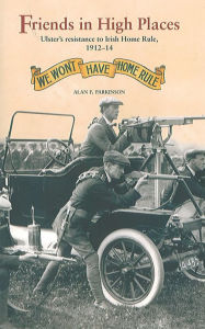 Friends in High Places: Ulster's resistance to Irish Home Rule, 1912-14 Alan F. Parkinson Author