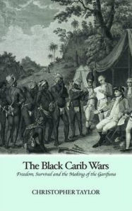 The Black Carib Wars: Freedom, Survival and the Making of the Garifuna Christopher Taylor Author
