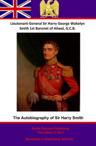 The Autobiography Of Lieutenant-General Sir Harry Smith, Baronet of Aliwal on the Sutlej, G.C.B.: Edited with the addition of some supplementary Chapt