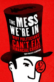 The Mess We're In: Why Politicians Can't Fix Financial Crises - Guy Fraser-Sampson