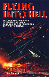 Flying into Hell: The Bomber Command Offensive as Seen Through the Experiences of Twenty Crews Mel Rolfe Author