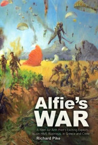 Alfie's War: A World War II Fleet Air Arm Lieutenant's Exciting Exploits on HMS Illustrious, in Greece and Crete - Richard Pike