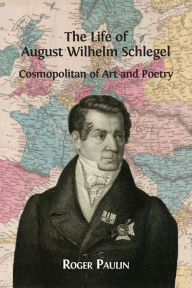 August Wilhelm Schlegel, Cosmopolitan of Art and Poetry Roger Paulin Author