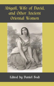 Abigail, Wife of David, and Other Ancient Oriental Women Daniel Bodi Editor
