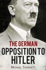 The German Opposition to Hitler: The Resistance, the Underground, and Assassination Plots (1938-1945) Michael Thomsett Author