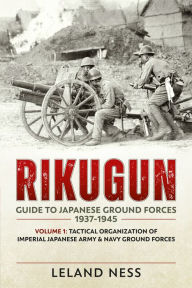 Rikugun: Guide to Japanese Ground Forces 1937-1945: Volume 1 - Tactical Organization of Imperial Japanese Army & Navy Ground Forces Leland Ness Author