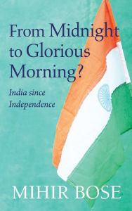 From Midnight to Glorious Morning?: India Since Independence Mihir Bose Author