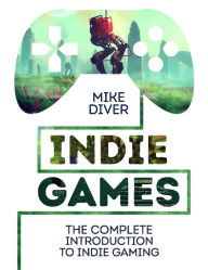 Indie Games: The Complete Introduction to Indie Gaming Mike Diver Author