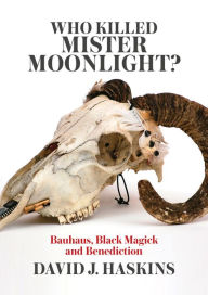 Who Killed Mister Moonlight?: Bauhaus, Black Magick, and Benediction David J. Haskins Author