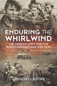 Enduring the Whirlwind: The German Army and the Russo-German War 1941-1943 Gregory Liedtke Author