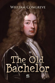 The Old Bachelor: A Comedy William Congreve Author