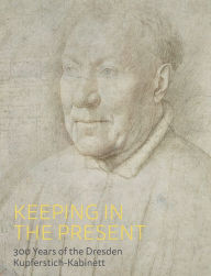 Keeping in the Present: 300 Years of the Dresden Kupferstich-Kabinett Petra Kuhlmann-Hodick Editor