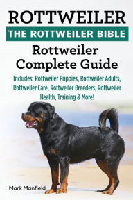 Rottweiler: The Rottweiler Bible: Rottweiler Complete Guide. Includes: Rottweiler Puppies, Rottweiler Adults, Rottweiler Care, Rottweiler Breeders, Ro
