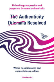 The Authenticity Dilemma Resolved: Unleashing your passion and purpose to live more authentically Talita Ferreira Author