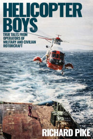 Helicopter Boys: True Tales from Operators of Military and Civilian Rotorcraft Richard Pike Author