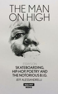 The Man On High: Essays on Skateboarding, Hip-hop, Poetry and The Notorious B.I.G. JEFF ALESSANDRELLI Author