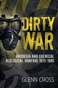 Dirty War: Rhodesia and Chemical Biological Warfare 1975-1980 Glenn Cross Author