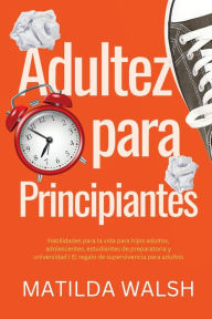 Adultez para Principiantes - Habilidades para la vida para hijos adultos, adolescentes, estudiantes de preparatoria y universidad El regalo de supervi