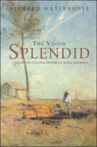 The Vision Splendid: A Social and Cultural History of Rural Australia - Richard Waterhouse