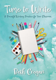 Time to Write: A Powerful Writing Practice for Your Classroom Beth Cregan Author