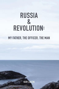 Russia & Revolution: My Father, The Officer, The Man Igor B Labzin Author