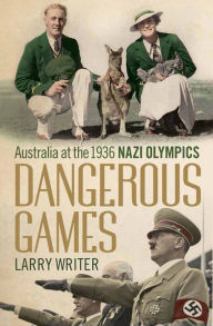 Dangerous Games: Australia at the 1936 Nazi Olympics Larry Writer Author