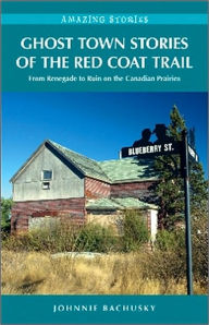 Ghost Town Stories of the Red Coat Trail: From Renegade to Ruin on the Canadian Prairies Johnnie Bachusky Author
