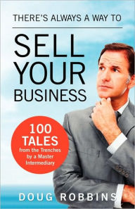 There's Always a Way to Sell Your Business: 100 Tales from the Trenches by a Master Intermediary Doug Robbins Author