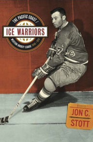 Ice Warriors: The Pacific Coast/Western Hockey League 1948-1974 Jon C. Stott Author