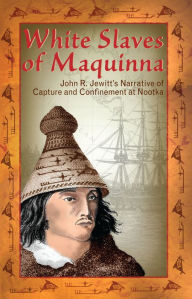 White Slaves of Maquinna: John R. Jewitt's Narrative of Capture and Confinement at Nootka John Jewitt Author