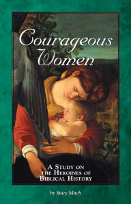 Courageous Women: A Study of the Heroines of Biblical History Stacy Mitch Author