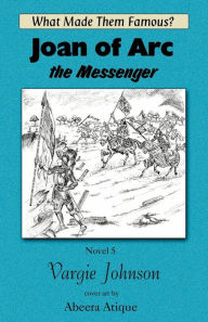 Joan of ARC the Messenger: What Made Them Famous? Vargie Johnson Author