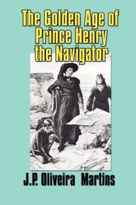 The Golden Age of Prince Henry the Navigator - Joaquim P. Oliveira Martins