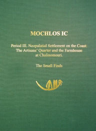 Mochlos Ic: Period III. Neopalatial Settlement On The Coast, The Artisans' Quarter And The Farmhouse At Chalinomouri; The Small Finds (PREHISTORY MONOGRAPHS, 9, Band 9)