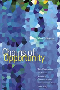 Chains of Opportunity: The University of Akron and the Emergence of the Polymer Age, 1909-2007 - Mark D. Bowles