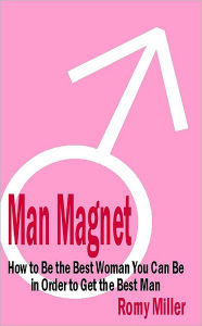 Man Magnet: How to Be the Best Woman You Can Be in Order to Get the Best Man - Romy Miller