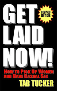 Get Laid Now! How to Pick Up Women and Have Casual Sex - Revised Edition - Tab Tucker