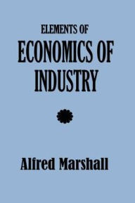Elements of Economics of Industry Alfred Marshall Author