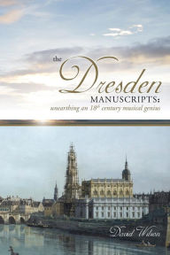 The Dresden Manuscripts: Unearthing an 18th Century Musical Genius - David Wilson