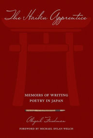 The Haiku Apprentice: Memoirs of Writing Poetry in Japan Abigail Friedman Author