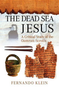 The Dead Sea Jesus: A Critical Study of the Qumran Scrolls Fernando Klein Author