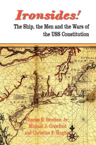 Ironsides! the Ship, the Men and the Wars of the USS Constitution Charles E Brodine Jr Author