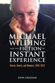 Michael Wilding and the Fiction of Instant Experience: Stories, Novels, and Memoirs, 1963-2012 Don Graham Author