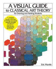 A Visual Guide to Classical Art Theory for Drawing and Painting Students Eric Mantle Author