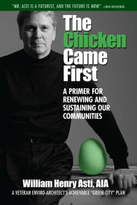 The Chicken Came First: A primer for renewing and sustaining our communities William Henry Asti AIA Author