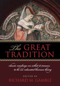 The Great Tradition: Classic Readings on What It Means to Be an Educated Human Being Richard M. Gamble Editor