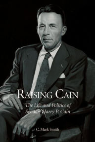 Raising Cain: The Life and Politics of Senator Harry P. Cain C. Mark Smith Author