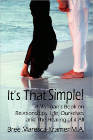 It's That Simple! a Woman's Book on Relationships, Life, Ourselves and the Healing of It All Maresca-Krame Bree Maresca-Kramer M. a. Author