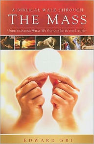 A Biblical Walk through the Mass: Understanding What We Say and Do in the Liturgy Edward Sri Author