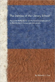 The Demise of the Library School: Personal Reflections on Professional Education in the Modern Corporate University Richard J. Cox Author